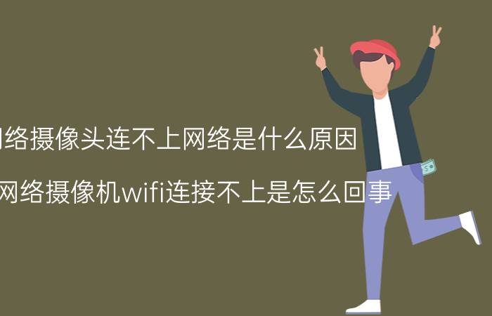 网络摄像头连不上网络是什么原因 我的网络摄像机wifi连接不上是怎么回事？